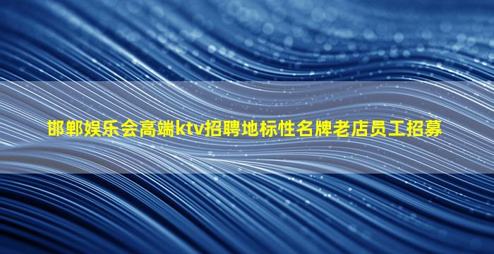 邯郸娱乐会高端ktv招聘地标性名牌老店员工招募